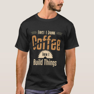 First I Drink Coffee Then I Build Things Woodworke T-Shirt