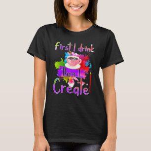 First I Drink Coffee Then I Create For Artist And T-Shirt