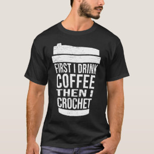 First I drink Coffee then I crochet  Ideas for cro T-Shirt