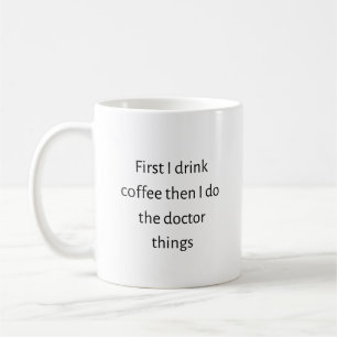 First I drink coffee then I do the doctor things Coffee Mug
