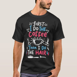 First I drink coffee then I do the hair  hairdress T-Shirt