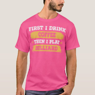 First I Drink Coffee Then I Play Billiard T-Shirt
