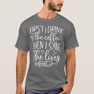 First I Drink Coffee Then I Save Lives Healthcare T-Shirt