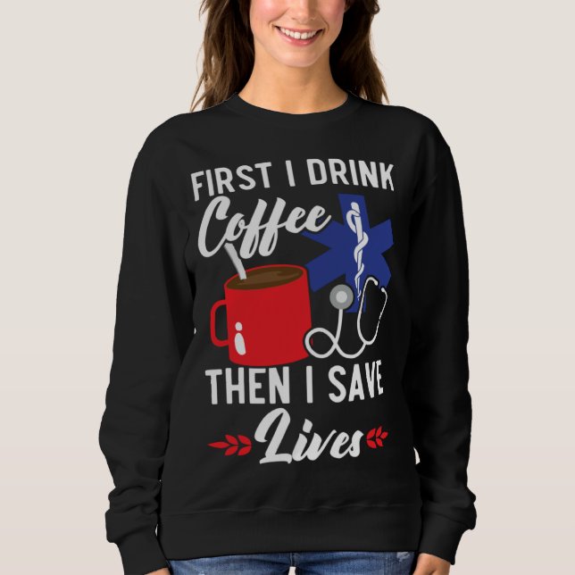 First I Drink Coffee Then I Save Lives Paramedic E Sweatshirt (Front)