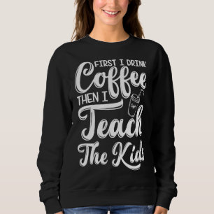 First I drink Coffee then I Teach Novelty Sweatshirt