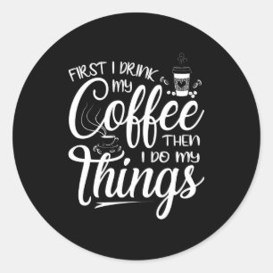 First I Drink My Coffee Then I Do My Things  Classic Round Sticker