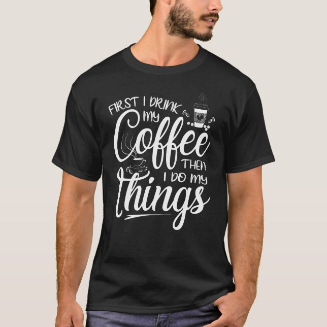 First I drink my coffee then I do my things T-Shirt (Front)