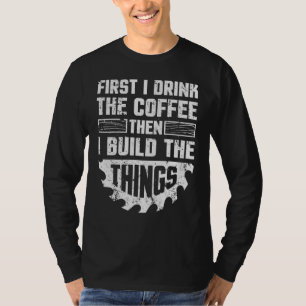 First I Drink The Coffee Then I Build The Things W T-Shirt