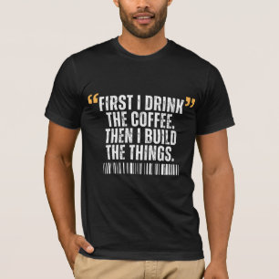 First I Drink The Coffee Then I Build Things T-Shirt
