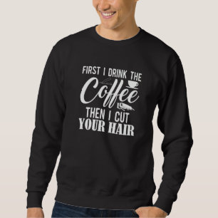 First I Drink The Coffee Then I Cut Your Hair  Bar Sweatshirt