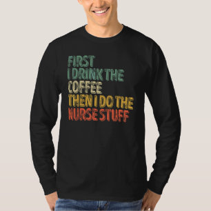 First I Drink The Coffee Then I Do The Nurse Stuff T-Shirt
