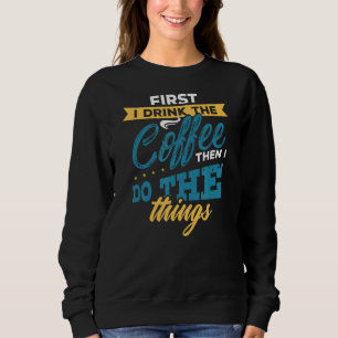 First I Drink The Coffee Then I Do The Things 1 Sweatshirt