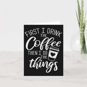 First I Drink The Coffee Then I Do The Things  Card