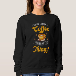 First I Drink The Coffee Then I Do The Things Coff Sweatshirt