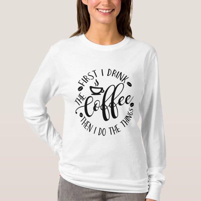 First I Drink The Coffee Then I Do The Things Coff T-Shirt (Front)