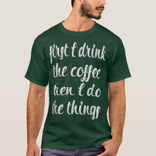 First I Drink the Coffee Then I Do the Things Funn T-Shirt