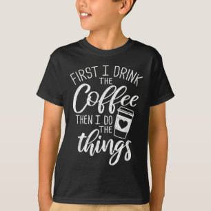 First I Drink The Coffee Then I Do The Things  T-Shirt