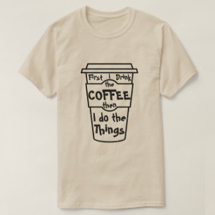 First I drink the coffee then I do  the things. T-Shirt