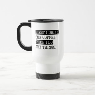 First I Drink The Coffee Then I Do The Things Travel Mug