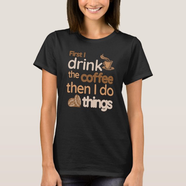 First I Drink The Coffee Then I Do Things  Coffee T-Shirt (Front)