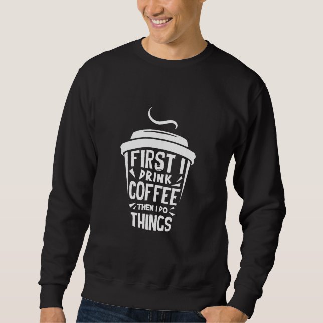 First I Drink The Coffee Then I Do Things Sweatshirt (Front)