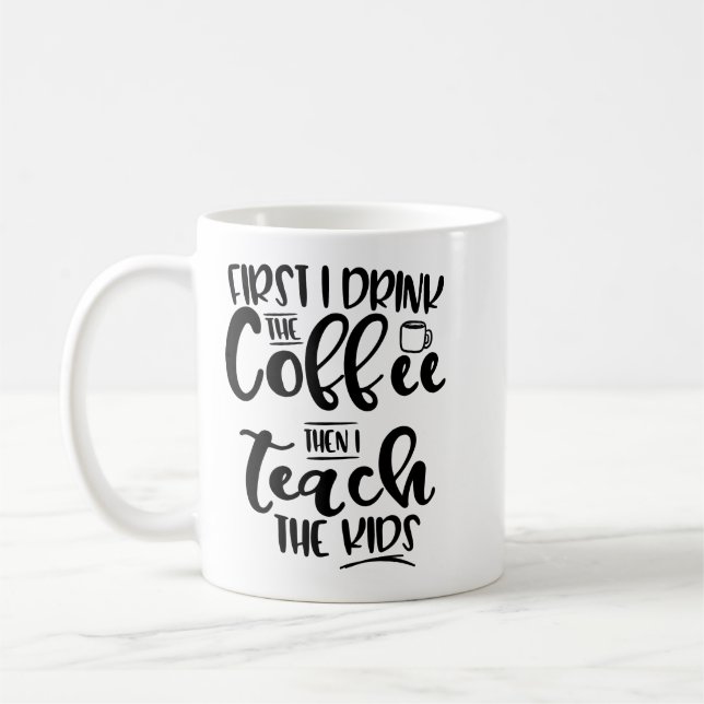 First I Drink The Coffee Then I Teach The Kids Coffee Mug (Left)