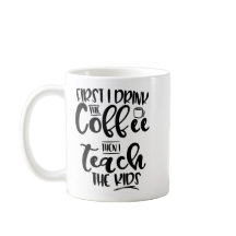First I Drink The Coffee Then I Teach The Kids