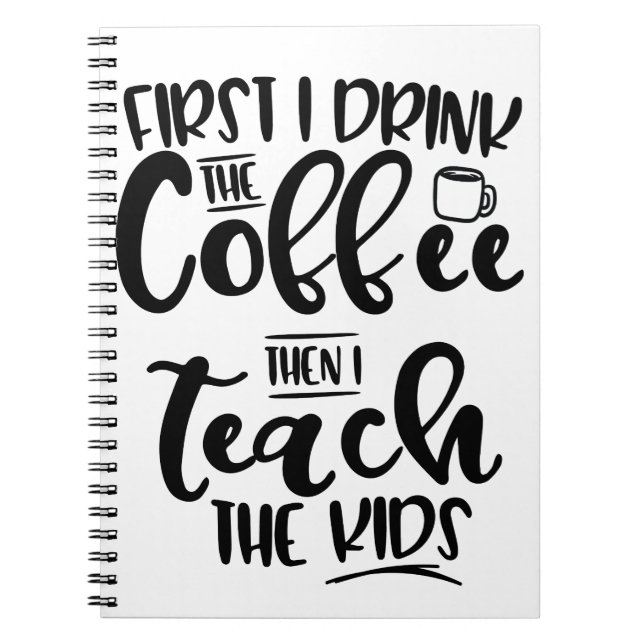 First I Drink The Coffee Then I Teach The Kids Spiral Notebook (Front)