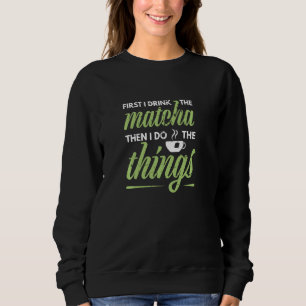 First I Drink The Matcha Tea   Matcha Green Tea Sweatshirt
