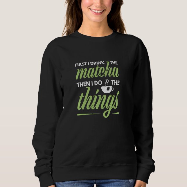 First I Drink The Matcha Tea   Matcha Green Tea Sweatshirt (Front)