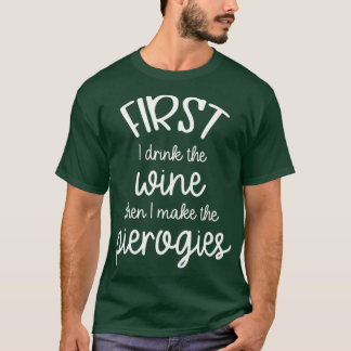 First I Drink the Wine Then I Make the Pierogies T-Shirt