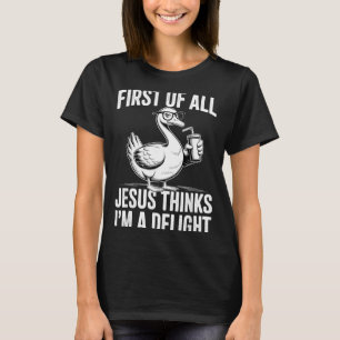 First Of Jesus Thinks A Delight Funny Goose T-Shirt
