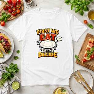 First We Eat, Then We Decide Food Humour T-Shirt