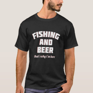 Fishing and Beer Thats Why I am Here funny fishing T-Shirt