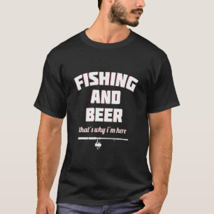 Fishing and Beer Thats Why I am Here funny fishing T-Shirt