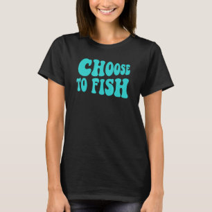 Fishing Choose To Fish Fisher Go Fishing Lake Sea T-Shirt