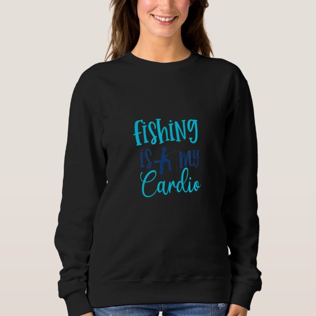 Fishing Is My Cardio Sweatshirt (Front)