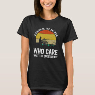 Fishing Is The Answer Who Care What The Question I T-Shirt