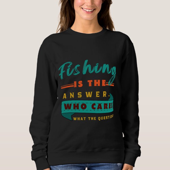 Fishing Is The Answer Who Cares What The Question  Sweatshirt (Front)