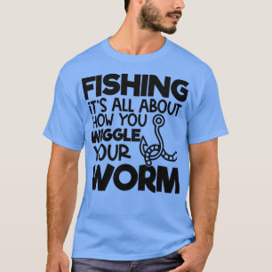 Fishing Its All About How You Wiggle Your Worm T-Shirt