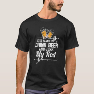 Fishing Rod I Just Want To Drink Beer And Jerk My T-Shirt