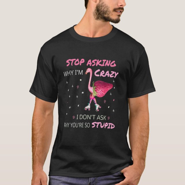 Flamingo Stop Asking Why I'm Crazy Flamingo T-Shirt (Front)