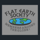 Flat Earth Society Members Around The Globe Poster<br><div class="desc">"Flat Earth Society Members Around The Globe" flat Earth graphic designed by bCreative shows a flattened Earth with the ironic text written around the disc! This makes a great gift for family, friends, or a treat for yourself! This funny graphic is a great addition to anyone's style. bCreative is a...</div>