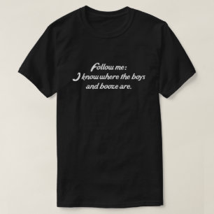 FOLLOW ME: I KNOW WHERE THE BOYS AND BOOZE ARE. T-Shirt