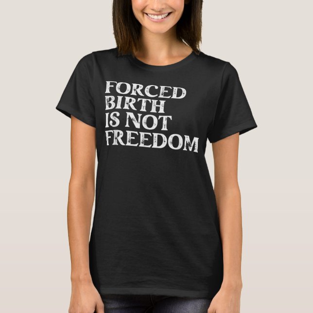 Forced Birth is not freedom Feminist Pro Choice  T-Shirt (Front)