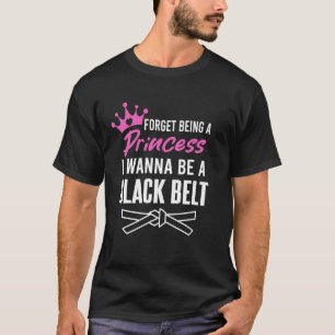 Forget Being A Princess I Wanna Be A Black Belt Ka T-Shirt