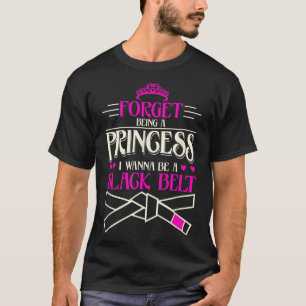 Forget Being A Princess I Want To Be A Black Belt T-Shirt