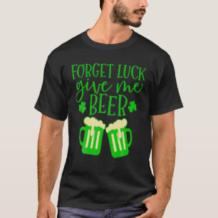 Forget Luck Give Me Beer St. Patricks Day Beer Lov T-Shirt