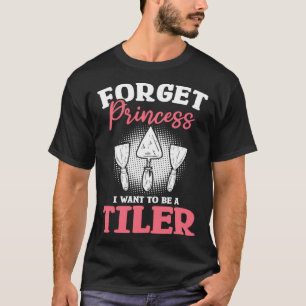Forget Princess I Want To Be A Tiler Tiling Tilers T-Shirt