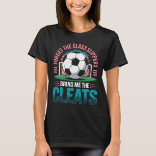 Forget The Gl Slippers Bring Me The Cleats Soccer T-Shirt